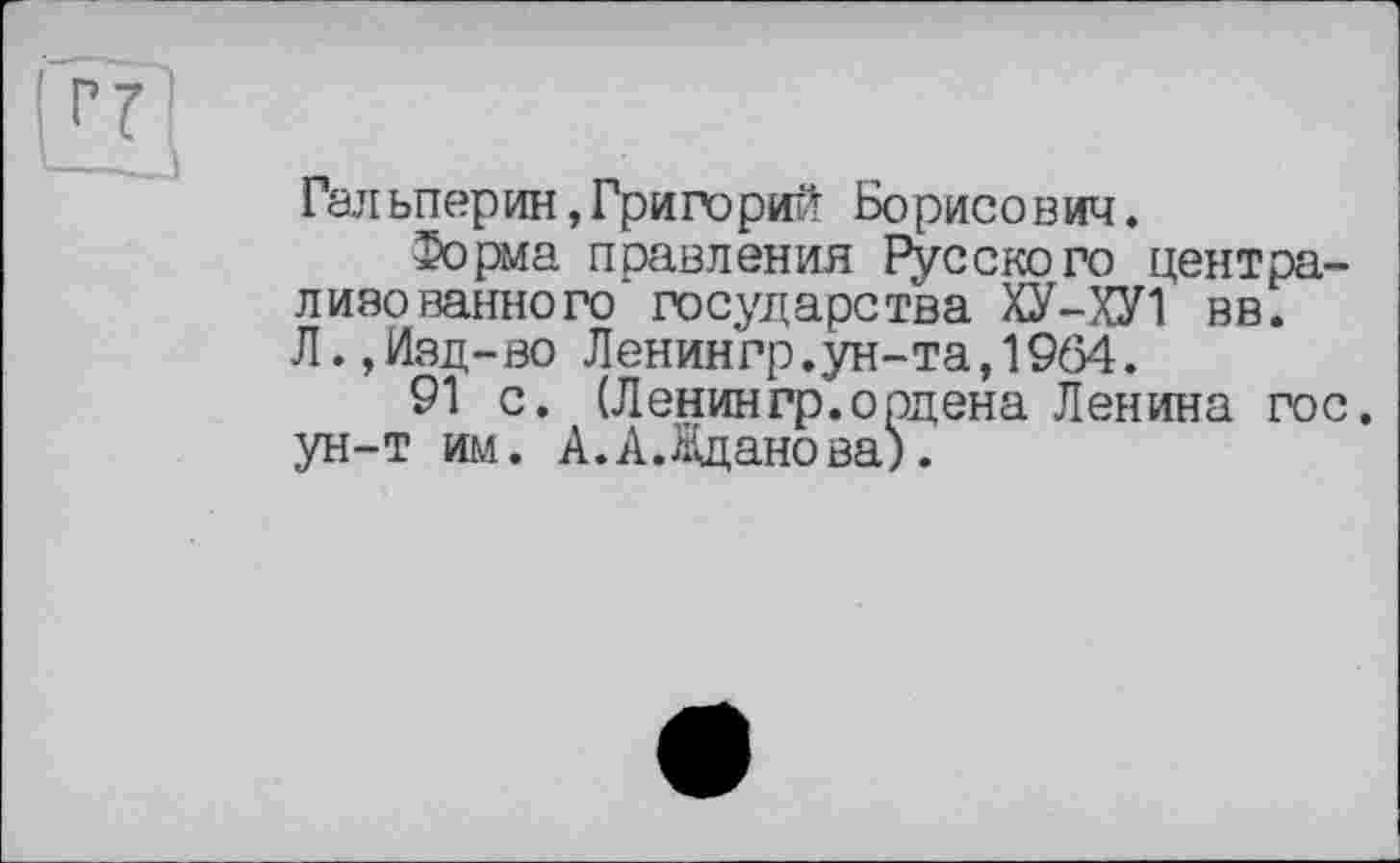 ﻿Гальперин,Григорий Борисович.
Форма правления Русского централизованного государства ХУ-ХУ1 вв. Л.,Изд-во Ленингр.ун-та,1964.
91 с. (Ленингр. о од єна Ленина гос. ун-т им. А.А.Жданова).